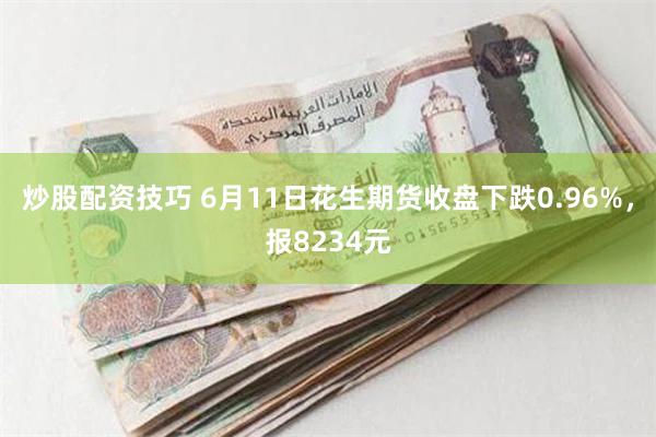 炒股配资技巧 6月11日花生期货收盘下跌0.96%，报8234元