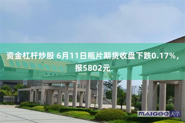 资金杠杆炒股 6月11日瓶片期货收盘下跌0.17%，报5802元