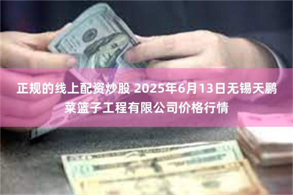 正规的线上配资炒股 2025年6月13日无锡天鹏菜篮子工程有限公司价格行情