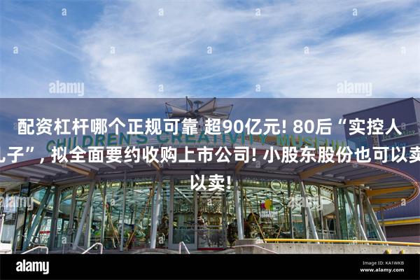 配资杠杆哪个正规可靠 超90亿元! 80后“实控人儿子”, 拟全面要约收购上市公司! 小股东股份也可以卖!