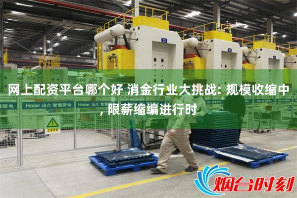 网上配资平台哪个好 消金行业大挑战: 规模收缩中, 限薪缩编进行时