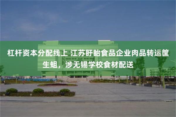 杠杆资本分配线上 江苏盱眙食品企业肉品转运筐生蛆，涉无锡学校食材配送