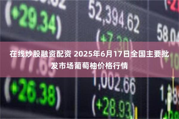 在线炒股融资配资 2025年6月17日全国主要批发市场葡萄柚价格行情