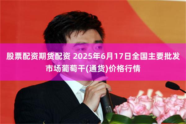 股票配资期货配资 2025年6月17日全国主要批发市场葡萄干(通货)价格行情