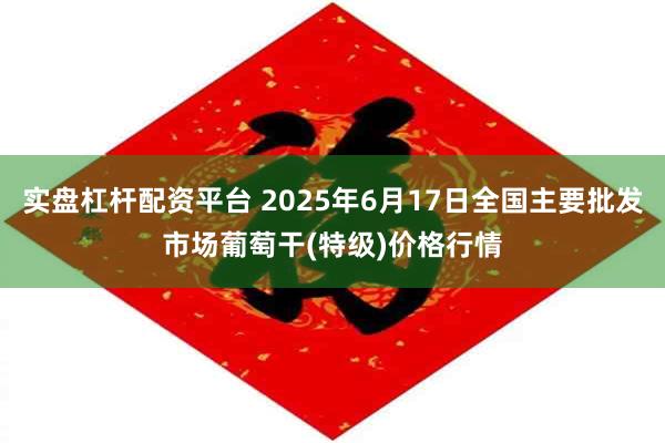实盘杠杆配资平台 2025年6月17日全国主要批发市场葡萄干(特级)价格行情