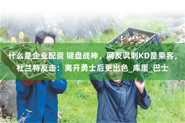 什么是企业配资 键盘战神，网友讽刺KD是乘客，杜兰特反击：离开勇士后更出色_库里_巴士
