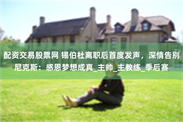 配资交易股票网 锡伯杜离职后首度发声，深情告别尼克斯：感恩梦想成真_主帅_主教练_季后赛