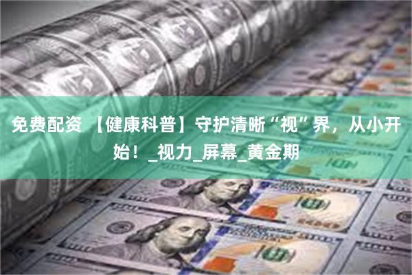 免费配资 【健康科普】守护清晰“视”界，从小开始！_视力_屏幕_黄金期
