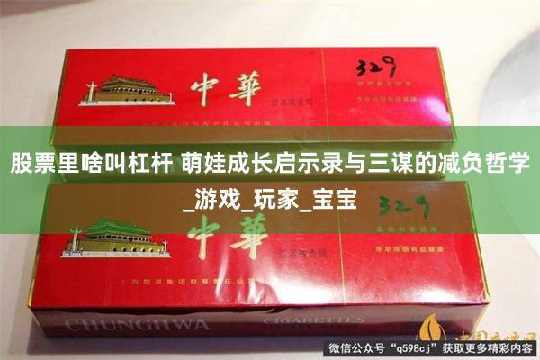 股票里啥叫杠杆 萌娃成长启示录与三谋的减负哲学_游戏_玩家_宝宝