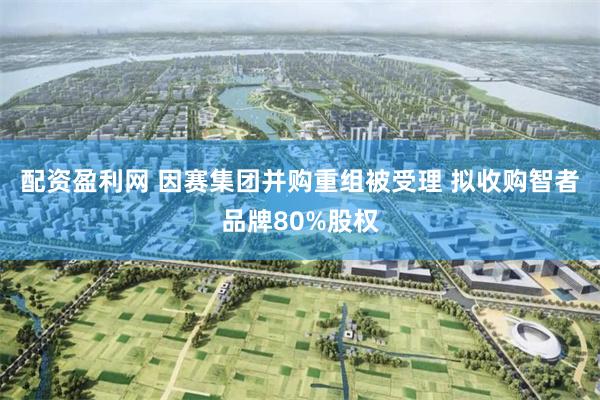 配资盈利网 因赛集团并购重组被受理 拟收购智者品牌80%股权