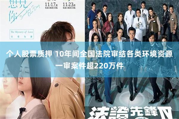 个人股票质押 10年间全国法院审结各类环境资源一审案件超220万件