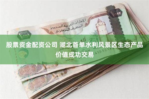 股票资金配资公司 湖北首单水利风景区生态产品价值成功交易