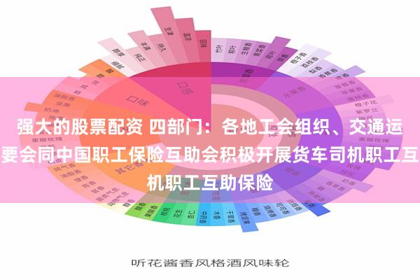 强大的股票配资 四部门：各地工会组织、交通运输部门要会同中国职工保险互助会积极开展货车司机职工互助保险