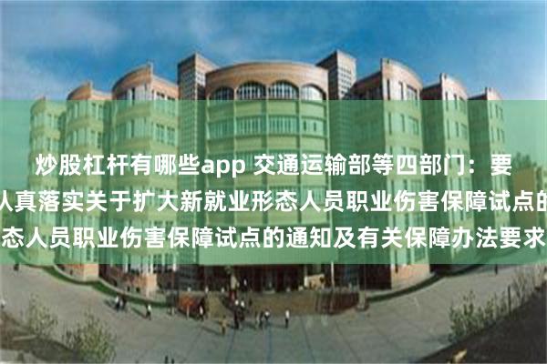 炒股杠杆有哪些app 交通运输部等四部门：要指导货拉拉等平台企业认真落实关于扩大新就业形态人员职业伤害保障试点的通知及有关保障办法要求