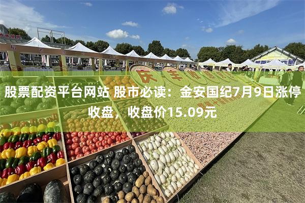 股票配资平台网站 股市必读：金安国纪7月9日涨停收盘，收盘价15.09元