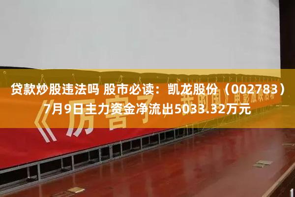 贷款炒股违法吗 股市必读：凯龙股份（002783）7月9日主力资金净流出5033.32万元