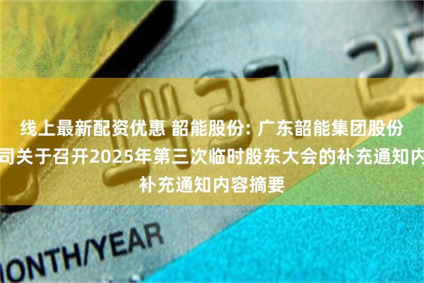 线上最新配资优惠 韶能股份: 广东韶能集团股份有限公司关于召开2025年第三次临时股东大会的补充通知内容摘要