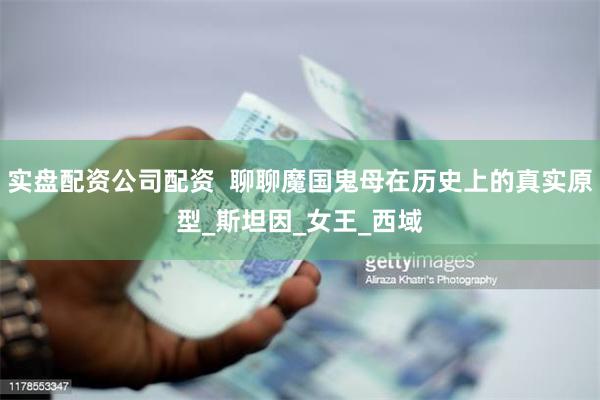 实盘配资公司配资  聊聊魔国鬼母在历史上的真实原型_斯坦因_女王_西域