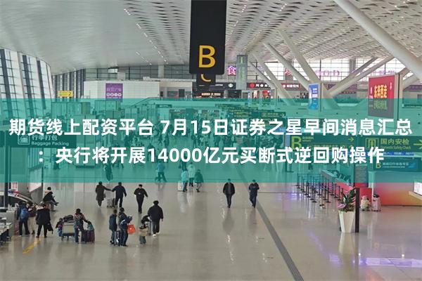期货线上配资平台 7月15日证券之星早间消息汇总：央行将开展14000亿元买断式逆回购操作