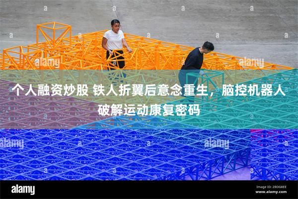 个人融资炒股 铁人折翼后意念重生，脑控机器人破解运动康复密码