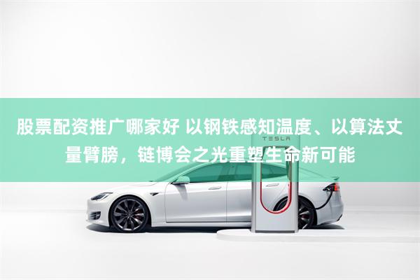 股票配资推广哪家好 以钢铁感知温度、以算法丈量臂膀，链博会之光重塑生命新可能