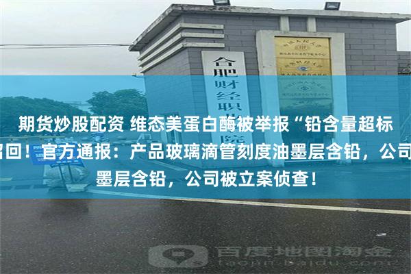 期货炒股配资 维态美蛋白酶被举报“铅含量超标”，产品将召回！官方通报：产品玻璃滴管刻度油墨层含铅，公司被立案侦查！