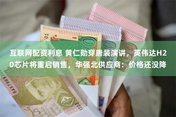 互联网配资利息 黄仁勋穿唐装演讲，英伟达H20芯片将重启销售，华强北供应商：价格还没降