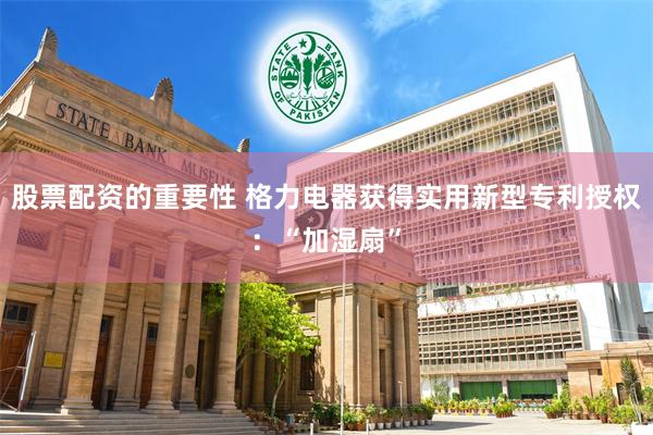 股票配资的重要性 格力电器获得实用新型专利授权：“加湿扇”