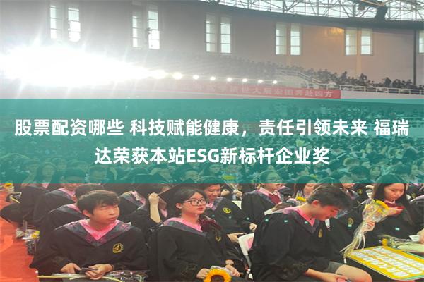 股票配资哪些 科技赋能健康，责任引领未来 福瑞达荣获本站ESG新标杆企业奖