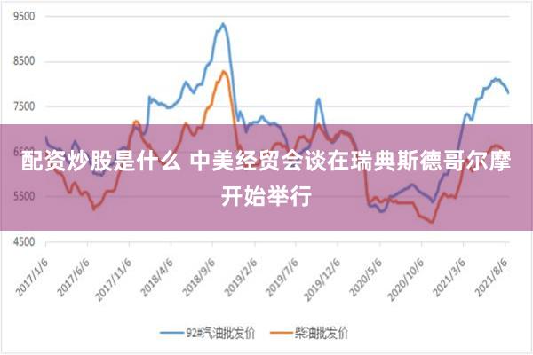 配资炒股是什么 中美经贸会谈在瑞典斯德哥尔摩开始举行