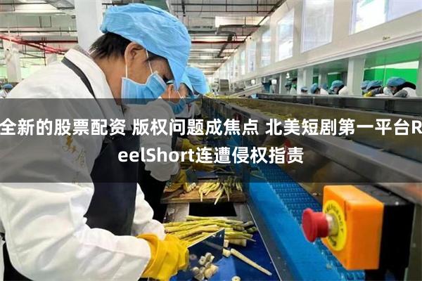 全新的股票配资 版权问题成焦点 北美短剧第一平台ReelShort连遭侵权指责