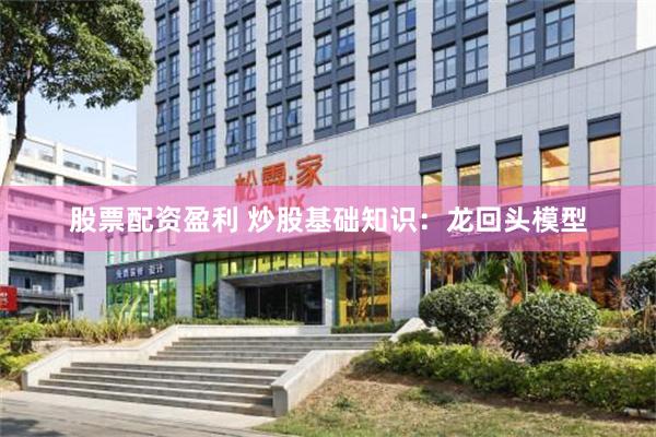 股票配资盈利 炒股基础知识：龙回头模型