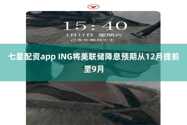七星配资app ING将美联储降息预期从12月提前至9月