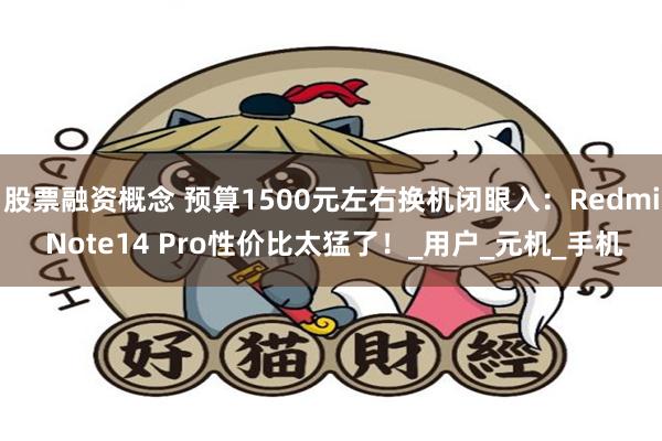 股票融资概念 预算1500元左右换机闭眼入：Redmi Note14 Pro性价比太猛了！_用户_元机_手机