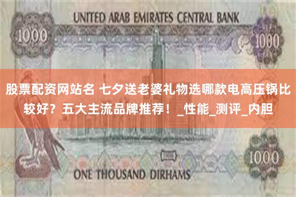 股票配资网站名 七夕送老婆礼物选哪款电高压锅比较好？五大主流品牌推荐！_性能_测评_内胆