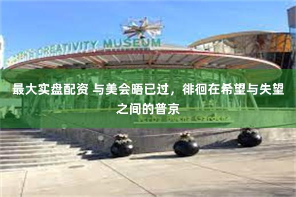最大实盘配资 与美会晤已过，徘徊在希望与失望之间的普京