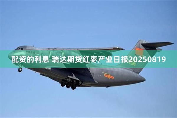 配资的利息 瑞达期货红枣产业日报20250819