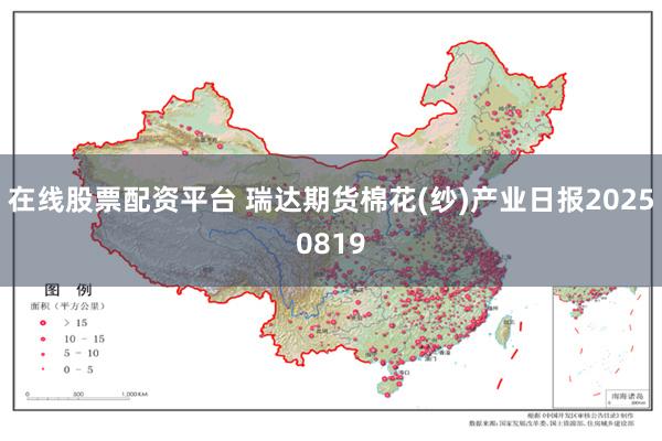 在线股票配资平台 瑞达期货棉花(纱)产业日报20250819