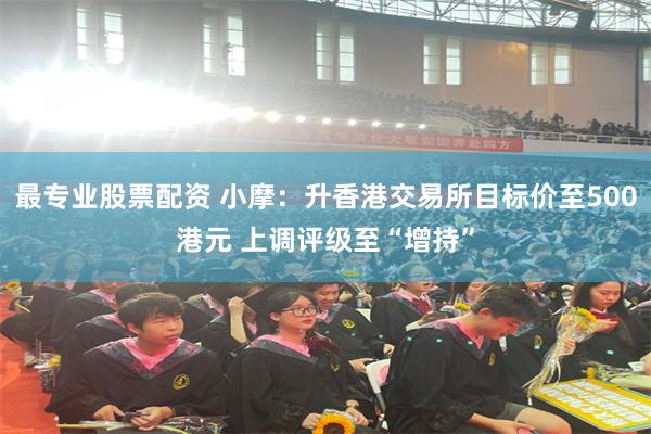 最专业股票配资 小摩：升香港交易所目标价至500港元 上调评级至“增持”