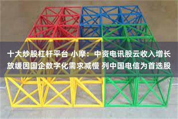 十大炒股杠杆平台 小摩：中资电讯股云收入增长放缓因国企数字化需求减慢 列中国电信为首选股