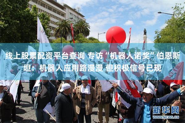 线上股票配资平台查询 专访“机器人诺奖”伯恩斯坦：机器人应用路漫漫 但积极信号已现