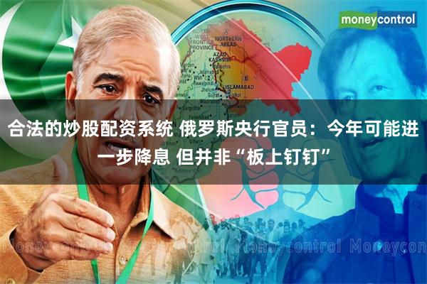 合法的炒股配资系统 俄罗斯央行官员：今年可能进一步降息 但并非“板上钉钉”