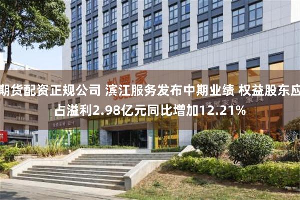 期货配资正规公司 滨江服务发布中期业绩 权益股东应占溢利2.98亿元同比增加12.21%