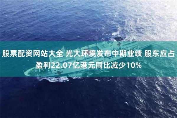 股票配资网站大全 光大环境发布中期业绩 股东应占盈利22.07亿港元同比减少10%