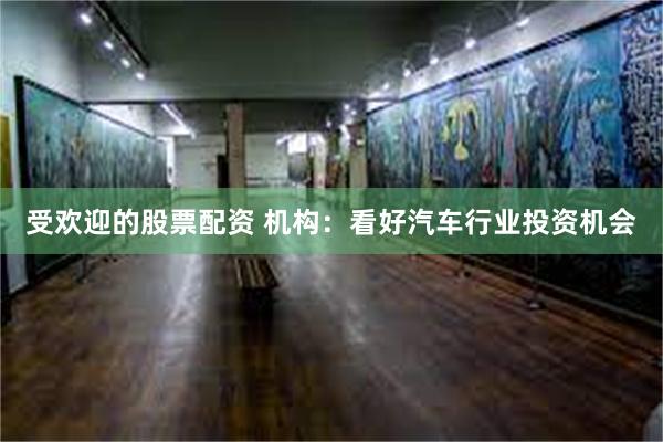 受欢迎的股票配资 机构：看好汽车行业投资机会
