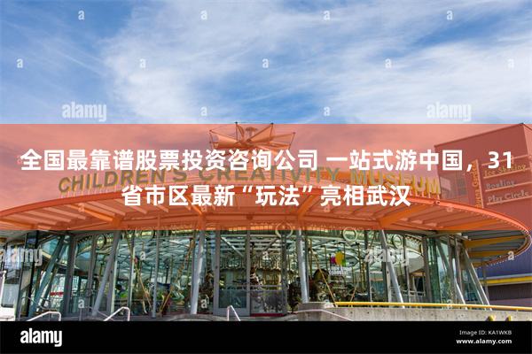 全国最靠谱股票投资咨询公司 一站式游中国，31省市区最新“玩法”亮相武汉