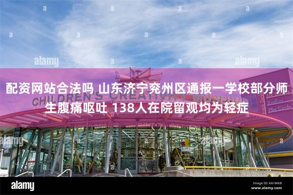 配资网站合法吗 山东济宁兖州区通报一学校部分师生腹痛呕吐 138人在院留观均为轻症