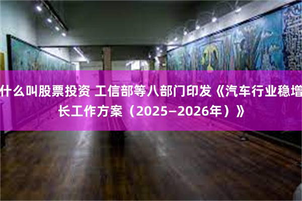 什么叫股票投资 工信部等八部门印发《汽车行业稳增长工作方案（2025—2026年）》