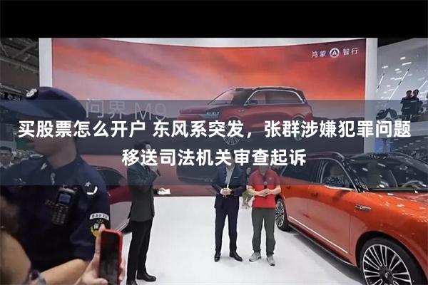 买股票怎么开户 东风系突发，张群涉嫌犯罪问题移送司法机关审查起诉