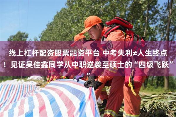 线上杠杆配资股票融资平台 中考失利≠人生终点！见证吴佳鑫同学从中职逆袭至硕士的“四级飞跃”